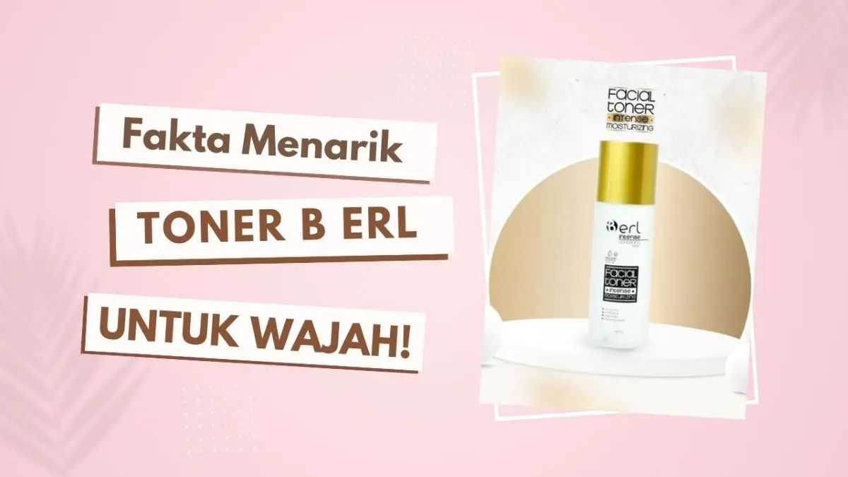 Fakta Menarik Toner B Erl Produk Perawatan Kulit Wajah yang Disebut Punya Manfaat Seperti Serum Perawatan Kulit Wajah