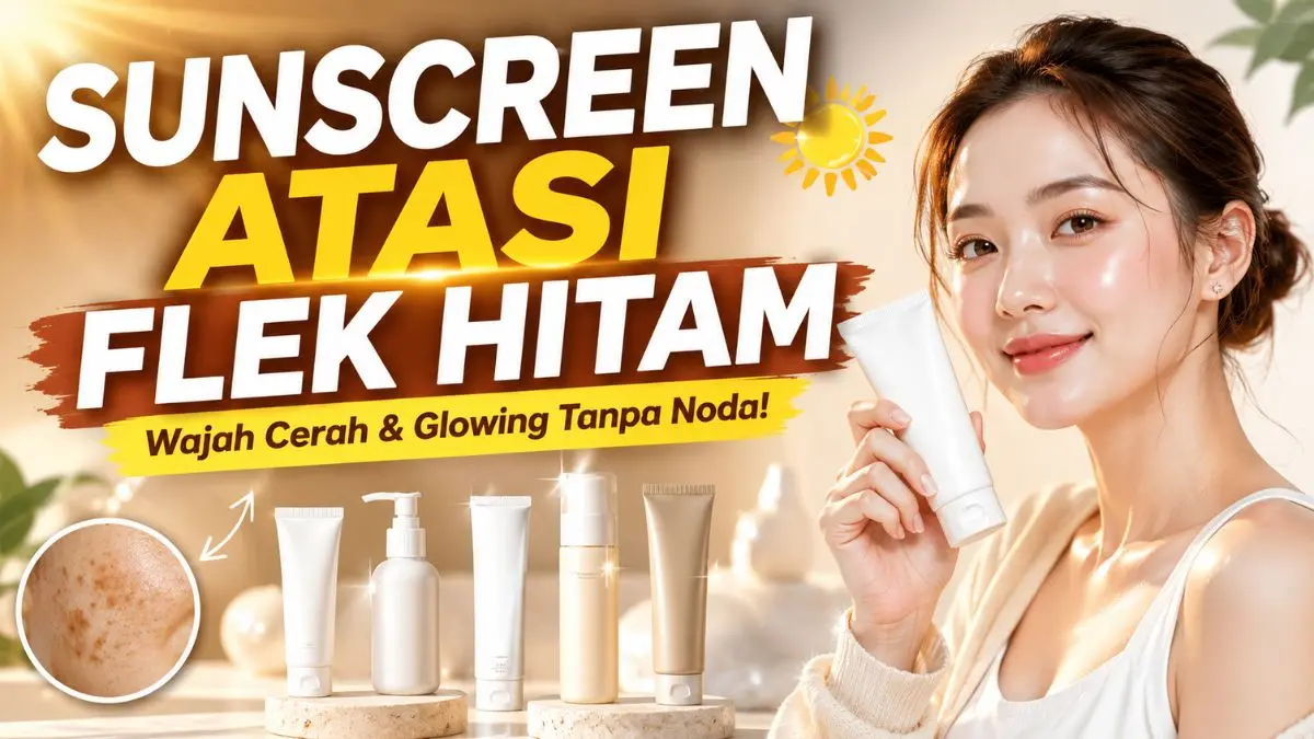 5 Sunscreen Atasi Flek Hitam, Terbukti Bikin Wajah Lebih Glowing! Sunscreen Atasi Flek Hitam
