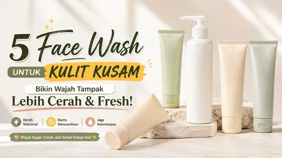 Top 5 Face Wash untuk Kulit Kusam dengan Formula Brightening, Wajah Auto cerah! Face Wash untuk Kulit Kusam
