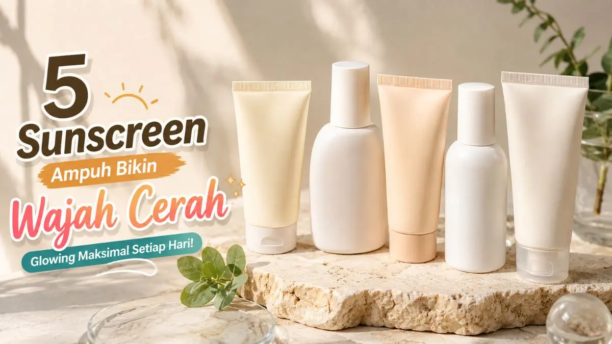 5 Sunscreen Bikin Wajah Cerah dan Tidak Mudah Kusam Saat Beraktivitas di Luar Sunscreen Bikin Wajah Cerah